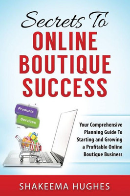 Secrets To Online Boutique Success: Your Comprehensive Planning Guide To Starting And Growing A Profitable Online Boutique Business