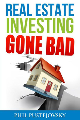 Real Estate Investing Gone Bad: 21 True Stories Of What Not To Do When Investing In Real Estate And Flipping Houses