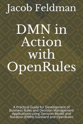 Dmn In Action With Openrules: A Practical Guide For Development Of Business Rules And Decision Management Applications Using Decision Model And ... And Openrules (Business Decision Modeling)