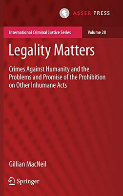 Legality Matters: Crimes Against Humanity and the Problems and Promise of the Prohibition on Other Inhumane Acts (International Criminal Justice Series, 28)