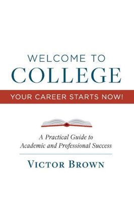 Welcome To College Your Career Starts Now!: A Practical Guide To Academic And Professional Success (1)