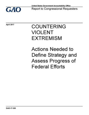 Countering Violent Extremism, Actions Needed To Define Strategy And Assess Progress Of Federal Efforts : Report To Congressional Requesters