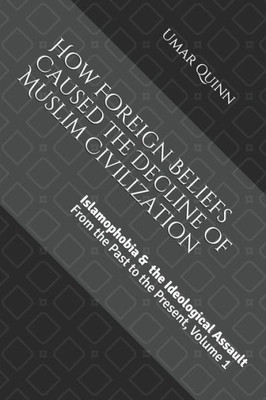 Islamophobia And The Ideological Assault From The Past To The Present Volume 1: How Foreign Beliefs Caused The Decline Of Muslim Civilization
