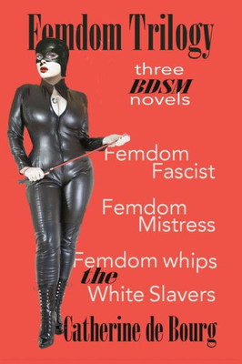 Femdom Trilogy: Three Bdsm Novels: Femdom Fascist, Femdom Mistress, Femdom Whips The White Slavers