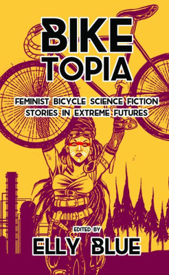 Biketopia: Feminist Bicycle Science Fiction Stories In Extreme Futures (Bikes In Space)