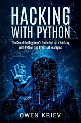 Hacking With Python: The Complete Beginner's Guide To Learn Hacking With Python, And Practical Examples