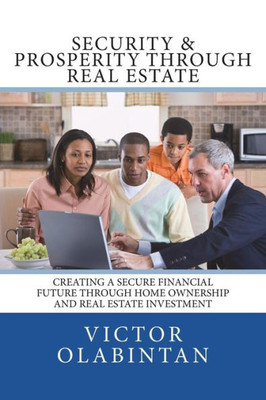 Security & Prosperity Through Real Estate: Creating A Secure Financial Future Through Home Ownership And Real Estate Investment