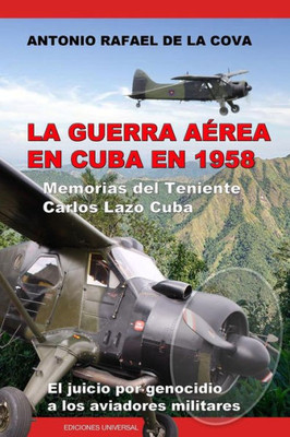 La Guerra Aerea En Cuba En 1958.: Memorias Del Teniente Carlos Lazo Cuba. El Juicio Por Genocidio A Los Aviadores Militares. (Spanish Edition)