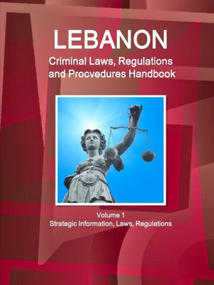 Lebanon Criminal Laws, Regulations And Procvedures Handbook Volume 1 Strategic Information, Laws, Regulations (World Business And Investment Library)