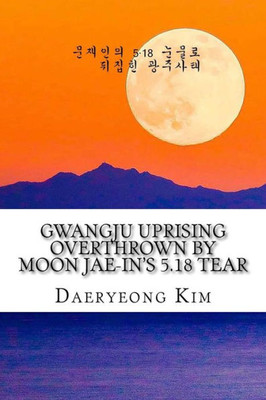 Gwangju Uprising Overthrown By Moon Jae-In's 5.18 Tear: Exposing The Politics Of False Narratives In South Korea (Untold Story Of Gwangju Uprising) (Korean Edition)