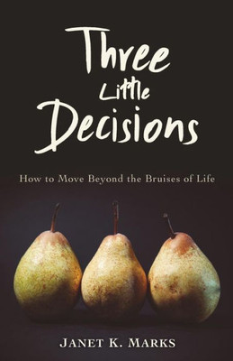 Three Little Decisions: How To Move Beyond The Bruises Of Life
