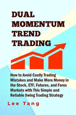 Dual Momentum Trend Trading: How To Avoid Costly Trading Mistakes And Make More Money In The Stock, Etf, Futures And Forex Markets With This Simple And Reliable Swing Trading Strategy