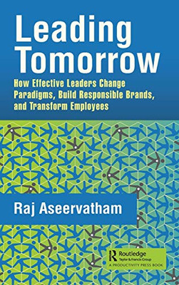 Leading Tomorrow: How Effective Leaders Change Paradigms, Build Responsible Brands, and Transform Employees