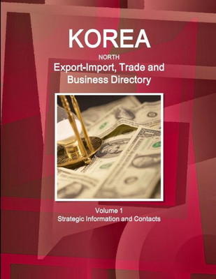 Korea North Export-Import, Trade And Business Directory Volume 1 Strategic Information And Contacts