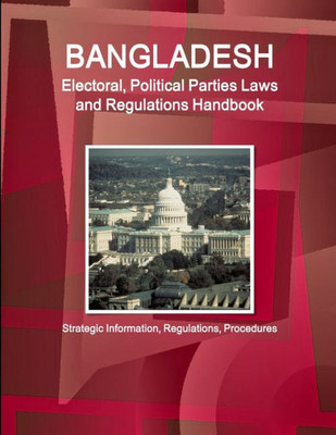 Bangladesh Electoral, Political Parties Laws And Regulations Handbook - Strategic Information, Regulations, Procedures (World Business And Investment Library)