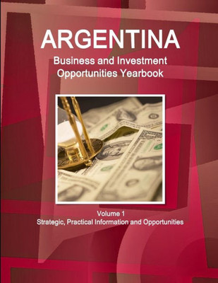 Argentina Business And Investment Opportunities Yearbook Volume 1 Strategic, Practical Information And Opportunities