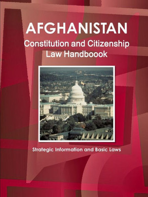 Afghanistan Constitution And Citizenship Laws Handbook: Strategic Information And Basic Laws (World Business Law Library)