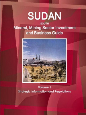 Sudan South Mineral, Mining Sector Investment And Business Guide Volume 1 Strategic Information And Regulations (World Business And Investment Library)
