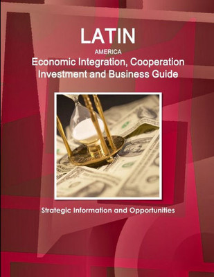 Latin America Economic Integration, Cooperation Investment And Business Guide - Strategic Information And Opportunities