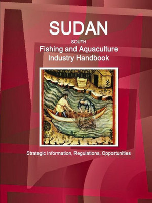 Sudan South Fishing And Aquaculture Industry Handbook: Strategic Information, Regulations, Opportunities (World Business And Investment Library)