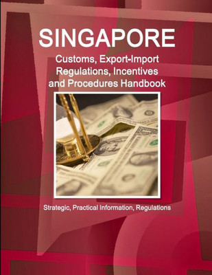 Singapore Customs, Export-Import Regulations, Incentives And Procedures Handbook: Strategic, Practical Information, Regulations (World Business And Investment Library)