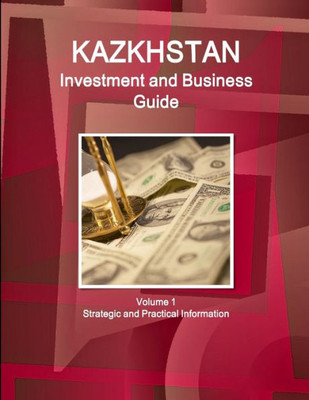 Kazakhstan Investment And Business Guide Volume 1 Strategic And Practical Information (World Business And Investment Library)