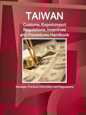 Taiwan Customs, Export-Import Regulations, Incentives And Procedures Handbook - Strategic, Practical Information And Regulations (World Business And Investment Library)