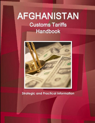 Afghanistan Customs Tariffs Handbook - Strategic And Practical Information (World Cultural Heritage Library)