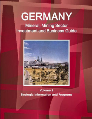 Germany Mineral, Mining Sector Investment And Business Guide Volume 2 Strategic Information And Programs