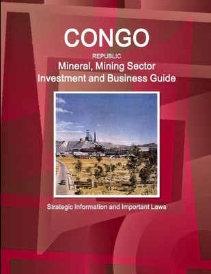 Congo Republic Mineral, Mining Sector Investment And Business Guide - Strategic Information And Important Laws