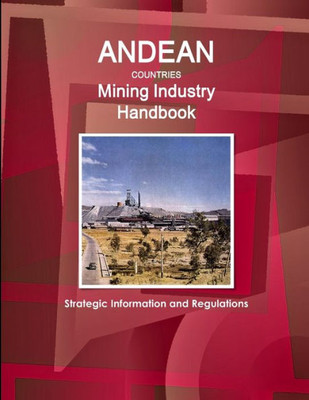 Andean Countries Mining Industry Handbook - Strategic Information And Regulations (Argentina, Bolivia, Chile, Colombia, Ecuador, Peru, Venezuela