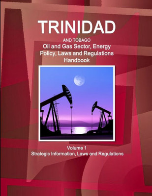 Trinidad And Tobago Oil And Gas Sector, Energy Policy, Laws And Regulations Handbook Volume 1 Strategic Information, Laws And Regulations
