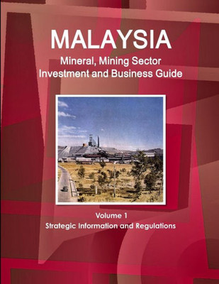 Malaysia Mineral, Mining Sector Investment And Business Guide Volume 1 Strategic Information And Regulations