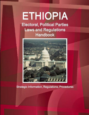 Ethiopia Electoral, Political Parties Laws And Regulations Handbook: Strategic Information, Regulations, Procedures (World Business And Investment Library)