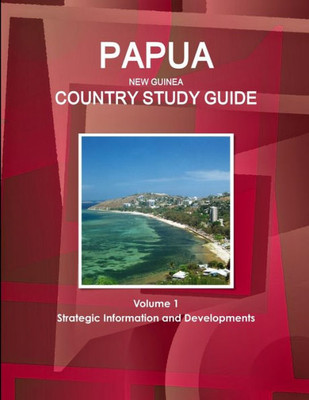 Papua New Guinea Country Study Guide Volume 1 Strategic Information And Developments - Everything You Need To Know About The Country - Geography, ... Etc. (World Business And Investment Library)