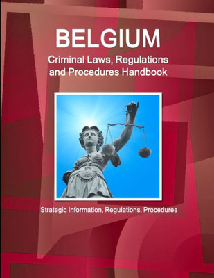 Belgium Criminal Laws, Regulations And Procedures Handbook: Strategic Information, Regulations, Procedures (World Business And Investment Library)
