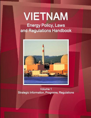 Vietnam Energy Policy, Laws And Regulations Handbook Volume 1 Strategic Information, Programs, Regulations (World Law Business Library)