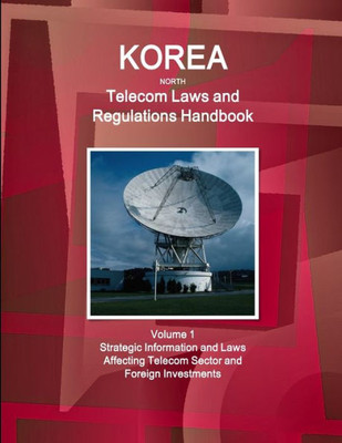 Korea North Telecom Laws And Regulations Handbook Volume 1 Strategic Information And Laws Affecting Telecom Sector And Foreign Investments (World Law Business Library)