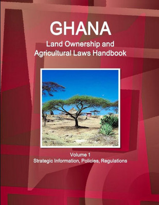 Ghana Land Ownership And Agricultural Laws Handbook Volume 1 Strategic Information, Policies, Regulations (World Business Law Library)