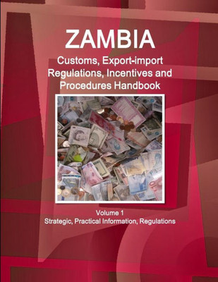Zambia Customs, Export-Import Regulations, Incentives And Procedures Handbook Volume 1 Strategic, Practical Information, Regulations (World Business And Investment Library)