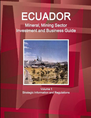 Ecuador Mineral & Mining Sector Investment And Business Guide Volume 1 Strategic Information, Regulations, Opportunities