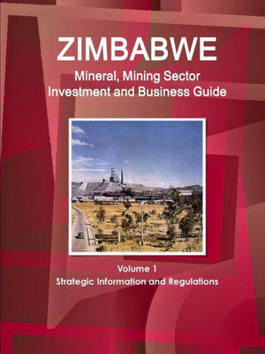Zimbabwe Mineral, Mining Sector Investment And Business Guide: Strategic Information, Regulations, Opportunities, Contacts (World Business And Investment Library)