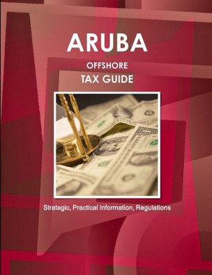 Aruba Offshore Tax Guide - Strategic, Practical Information, Regulations (World Strategic And Business Information Library)