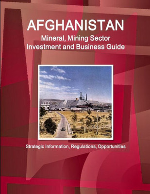 Afghanistan Mineral & Mining Sector Investment And Business Guide (World Strategic And Business Information Library)
