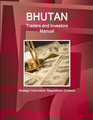 Bhutan Traders Manual: Export-Import, Trade, Investment (World Business And Investment Library)