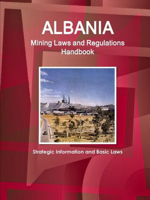 Albania Mining Laws And Regulations Handbook (World Law Business Library)
