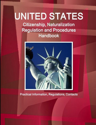 Us Citizenship, Naturalization Regulation And Procedures Handbook: Practical Information, Regulations, Contacts