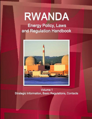 Rwanda Energy Policy, Laws And Regulation Handbook Volume 1 Strategic Information, Basic Regulations, Contacts (World Law Business Library)