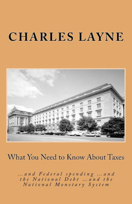 What You Need To Know About Taxes: And Federal Spending And The National Debt And The National Monetary System
