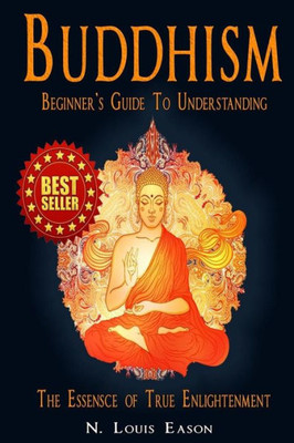 Buddhism: Beginner's Guide To Understanding The Essence Of True Enlightenment